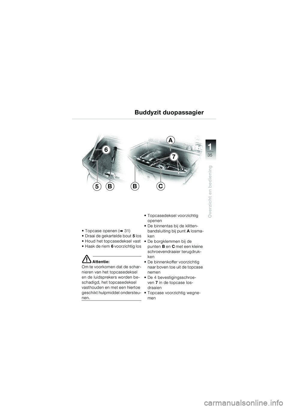 BMW MOTORRAD K 1200 LT 2002  Handleiding (in Dutch) 35
Overzicht en bediening
1
Buddyzit duopassagier
Topcase openen (b 31)
Draai de gekartelde bout5 los
Houd het topcasedeksel vast
Haak de riem6 voorzichtig los
e Attentie:
Om te voorkomen dat de s