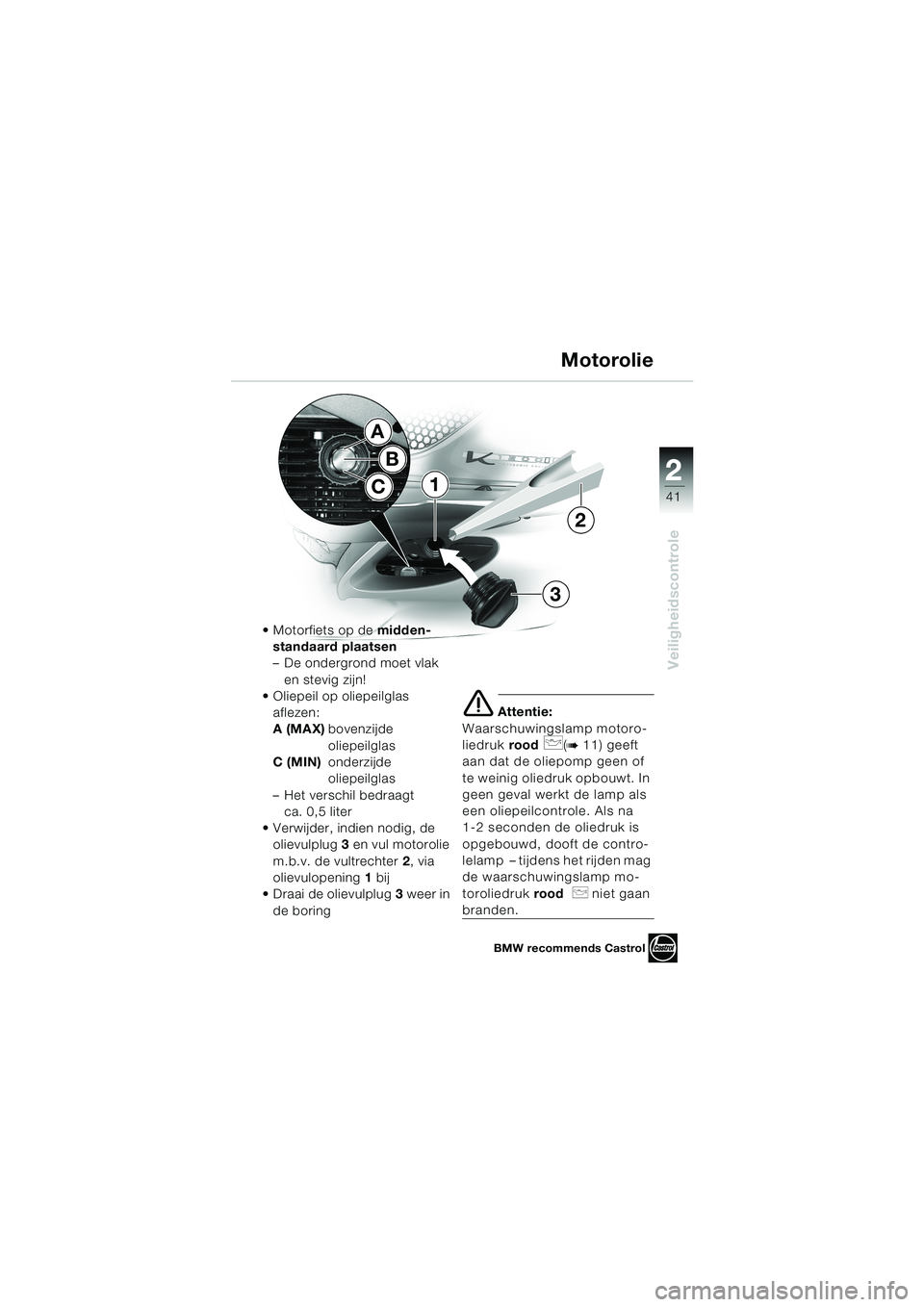 BMW MOTORRAD K 1200 LT 2002  Handleiding (in Dutch) 2 2
41
Veiligheidscontrole
Motorolie
Motorfiets op de midden-
standaard plaatsen
–De ondergrond moet vlak 
en stevig zijn!
Oliepeil op oliepeilglas 
aflezen:
A (MAX)bovenzijde 
oliepeilglas
C (MIN
