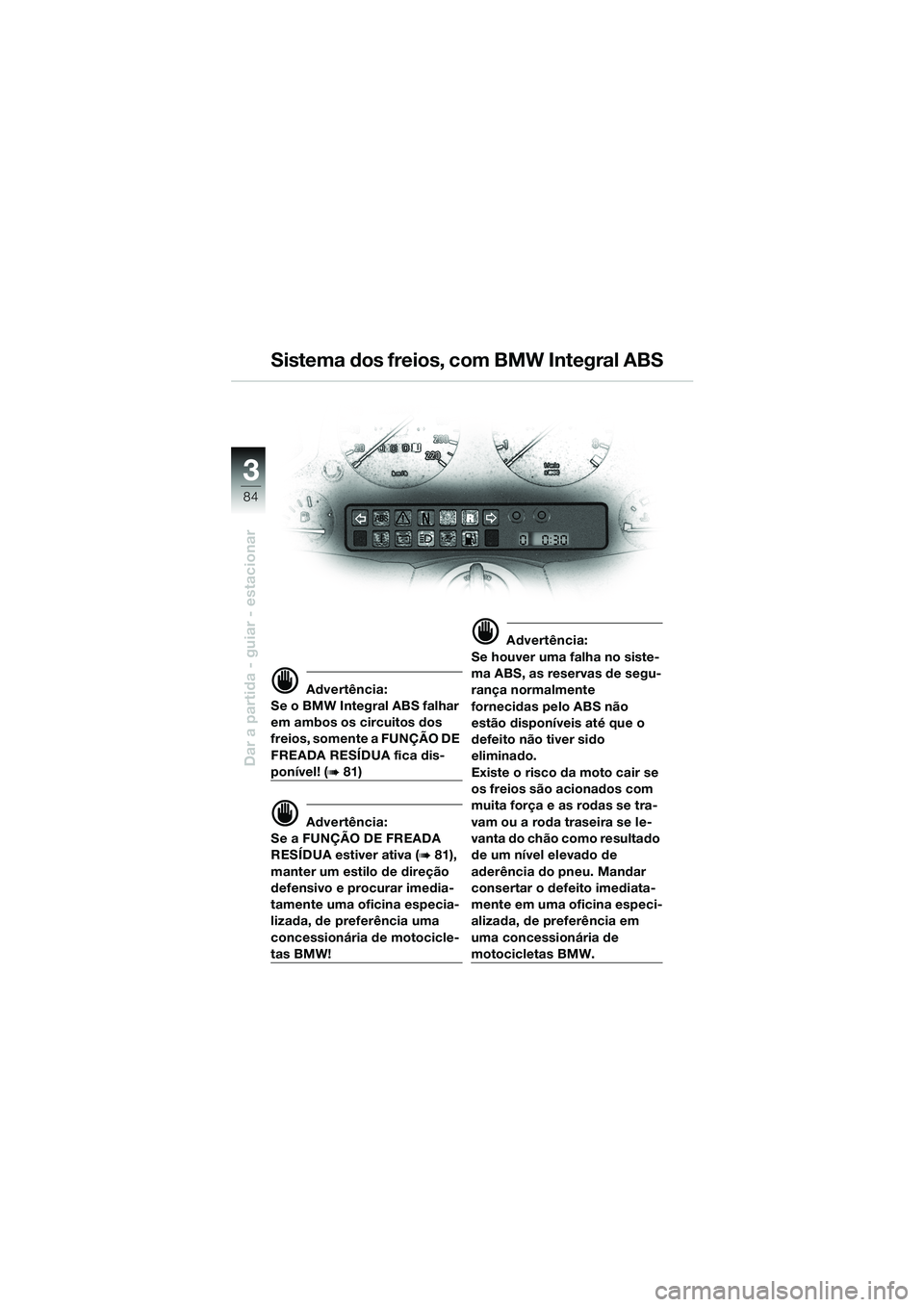 BMW MOTORRAD K 1200 LT 2002 Manual do condutor (in Portuguese) 84
Dar a partida - guiar - estacionar
3
Sistema dos freios, com BMW Integral ABS
d Advertência:
Se o BMW Integral ABS falhar
em ambos os circuitos dos
freios, somente a FUNÇÃO DE
FREADA RESÍDUA BMW MOTORRAD K 1200 LT 2002 Manual do condutor (in Portuguese) 84
Dar a partida - guiar - estacionar
3
Sistema dos freios, com BMW Integral ABS
d Advertência:
Se o BMW Integral ABS falhar
em ambos os circuitos dos
freios, somente a FUNÇÃO DE
FREADA RESÍDUA