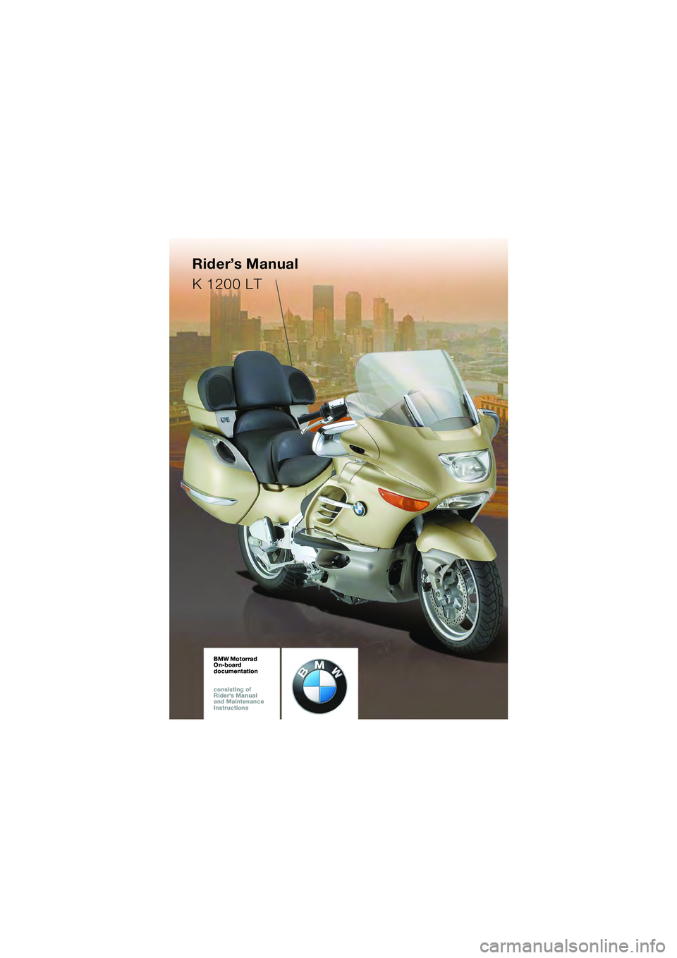 BMW MOTORRAD K 1200 LT 2005  Riders Manual (in English) BMW Motorrad
On-board  
documentation
consisting of  
Riders Manual  
and Maintenance  
InstructionsBMW Motorrad
On-board  
documentation
consisting of  
Riders Manual  
and Maintenance  
Instructio