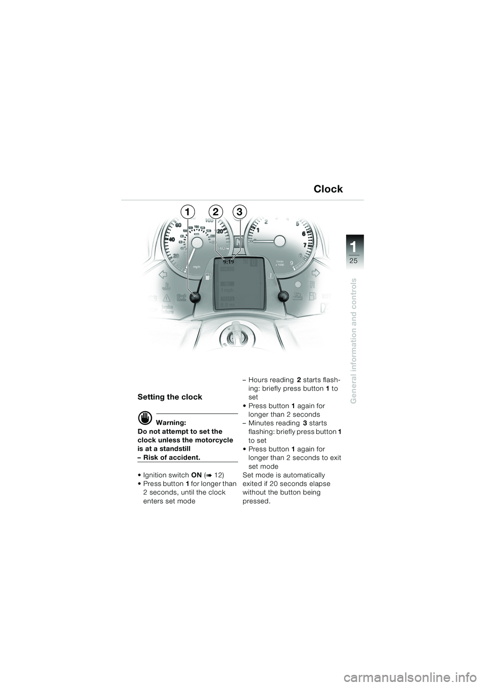 BMW MOTORRAD K 1200 LT 2005  Riders Manual (in English) 25
General information and controls
1
Setting the clock
d Warning:
Do not attempt to set the 
clock unless the motorcycle 
is at a standstill
– Risk of accident.
 Ignition switch  ON (
b12)
 Press