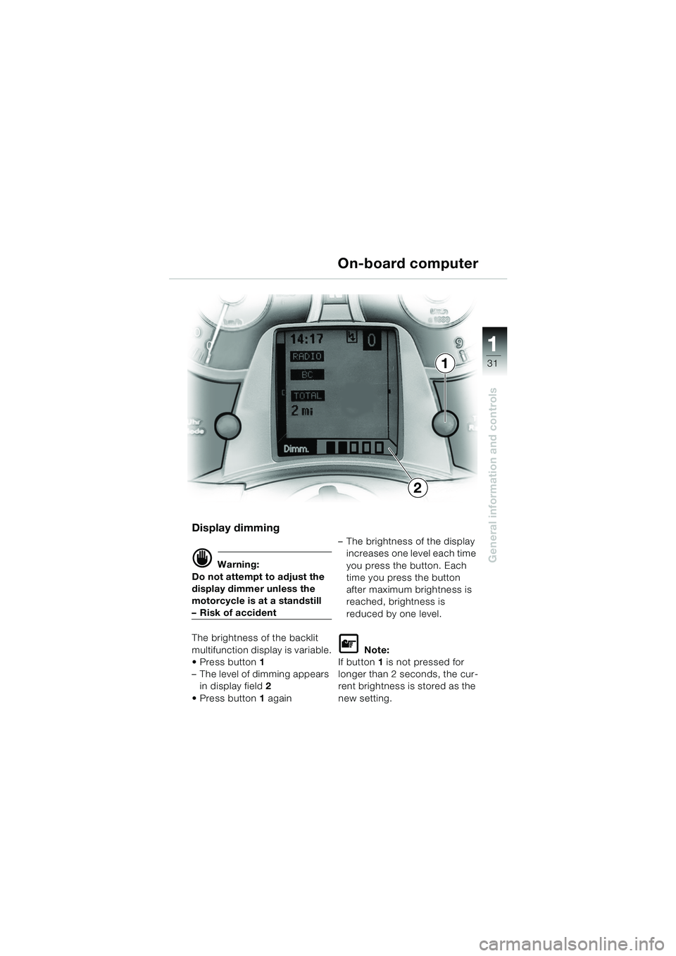 BMW MOTORRAD K 1200 LT 2005  Riders Manual (in English) 31
General information and controls
1
On-board computer
Display dimming
d Warning:
Do not attempt to adjust the 
display dimmer unless the 
motorcycle is at a standstill
– Risk of accident
The brigh