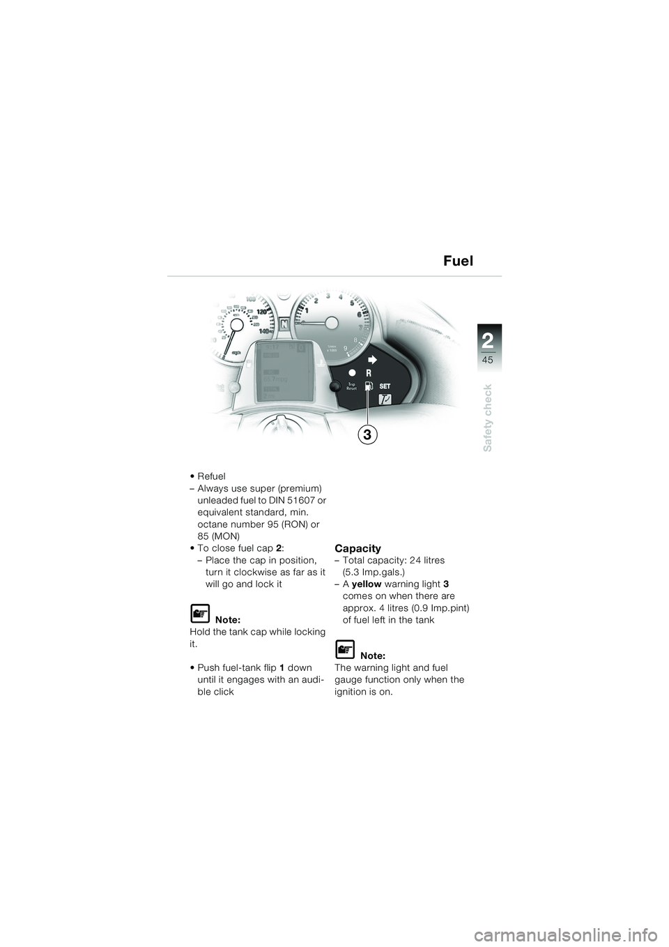 BMW MOTORRAD K 1200 LT 2005  Riders Manual (in English) 22
45
Safety check
Fuel
Refuel
– Always use super (premium) unleaded fuel to DIN 51607 or 
equivalent standard, min. 
octane number 95 (RON) or 
85 (MON)
 To close fuel cap  2:
– Place the cap i