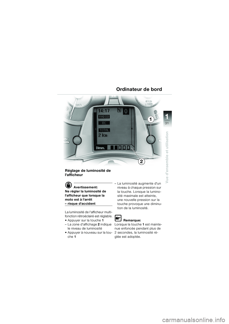 BMW MOTORRAD K 1200 LT 2005 Livret de bord (in French) 31
Vue d’ensemble et utilisation
1
Ordinateur de bord
Réglage de luminosité de
lafficheur
d Avertissement:
Ne régler la luminosité de
lafficheur que lorsque la
moto est à larrêt
– risq BMW MOTORRAD K 1200 LT 2005 Livret de bord (in French) 31
Vue d’ensemble et utilisation
1
Ordinateur de bord
Réglage de luminosité de
lafficheur
d Avertissement:
Ne régler la luminosité de
lafficheur que lorsque la
moto est à larrêt
– risq