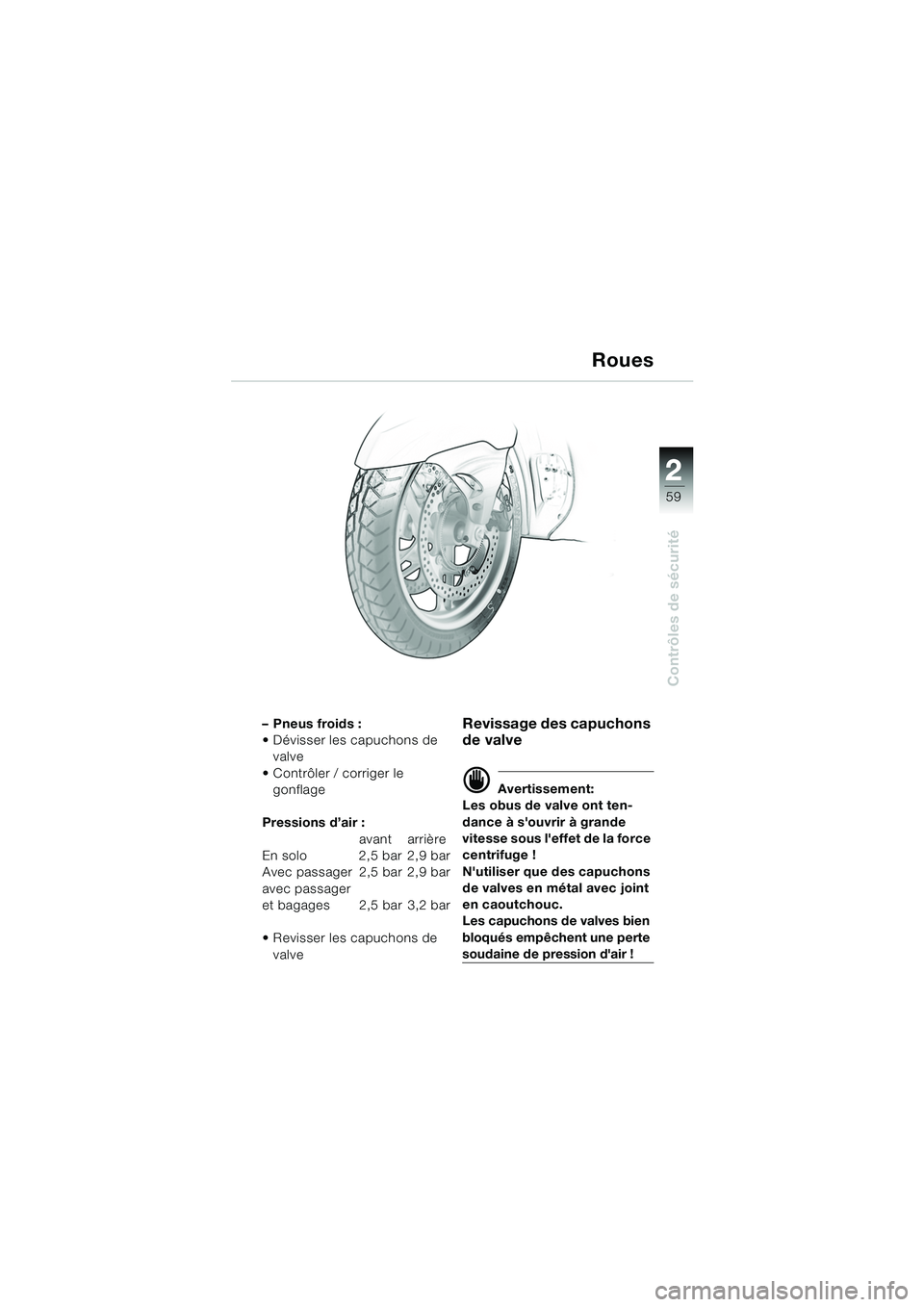 BMW MOTORRAD K 1200 LT 2005 Livret de bord (in French) 22
59
Contrôles de sécurité
Roues
– Pneus froids :
Dévisser les capuchons de valve
Contrôler / corriger le gonflage
Pressions d’air : avant arrière
En solo 2,5 bar 2,9 bar
Avec passager BMW MOTORRAD K 1200 LT 2005 Livret de bord (in French) 22
59
Contrôles de sécurité
Roues
– Pneus froids :
Dévisser les capuchons de valve
Contrôler / corriger le gonflage
Pressions d’air : avant arrière
En solo 2,5 bar 2,9 bar
Avec passager