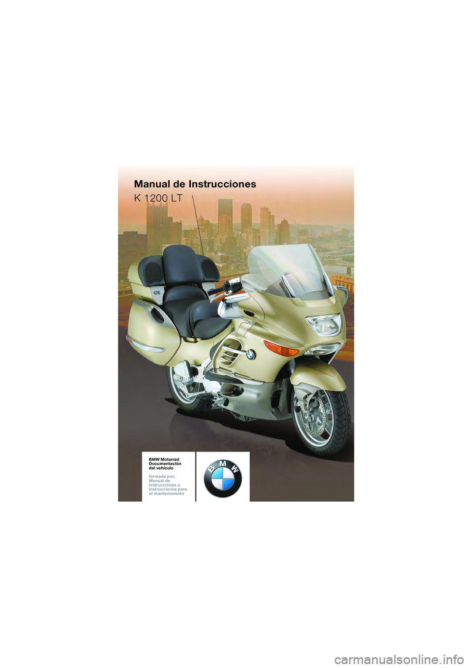 BMW MOTORRAD K 1200 LT 2005 Manual de instrucciones (in Spanish) BMW Motorrad
Documentación
del vehículo
formada por:
Manual de
instrucciones e
Instrucciones para
el mantenimientoBMW Motorrad
Documentación
del vehículo
formada por:
Manual de
ins BMW MOTORRAD K 1200 LT 2005 Manual de instrucciones (in Spanish) BMW Motorrad
Documentación
del vehículo
formada por:
Manual de
instrucciones e
Instrucciones para
el mantenimientoBMW Motorrad
Documentación
del vehículo
formada por:
Manual de
ins