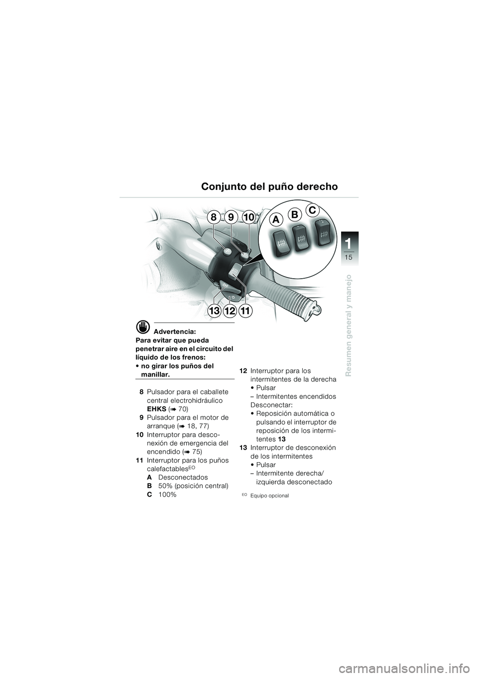 BMW MOTORRAD K 1200 LT 2005  Manual de instrucciones (in Spanish) 15
Resumen general y manejo
1
d Advertencia:
Para evitar que pueda 
penetrar aire en el circuito del 
líquido de los frenos: 
 no girar los puños del 
manillar.
8 Pulsador para el caballete 
centra