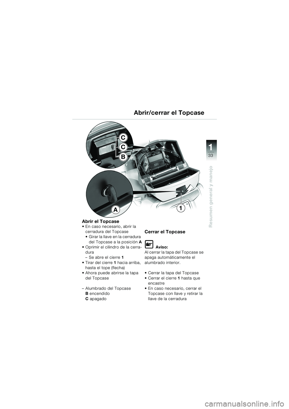 BMW MOTORRAD K 1200 LT 2005  Manual de instrucciones (in Spanish) 33
Resumen general y manejo
1
A1
C
C
BAbrir/cerrar el Topcase
Abrir el Topcase En caso necesario, abrir la 
cerradura del Topcase 
 Girar la llave en la cerradura 
del Topcase a la posición  A
 Op