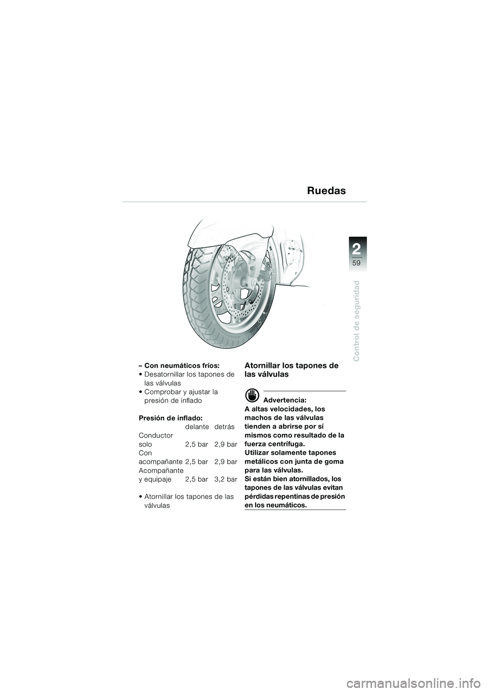 BMW MOTORRAD K 1200 LT 2005  Manual de instrucciones (in Spanish) 22
59
Control de seguridad
Ruedas
– Con neumáticos fríos:
 Desatornillar los tapones de las válvulas
 Comprobar y ajustar la 
presión de inflado
Presión de inflado: delante detrás
Conductor 