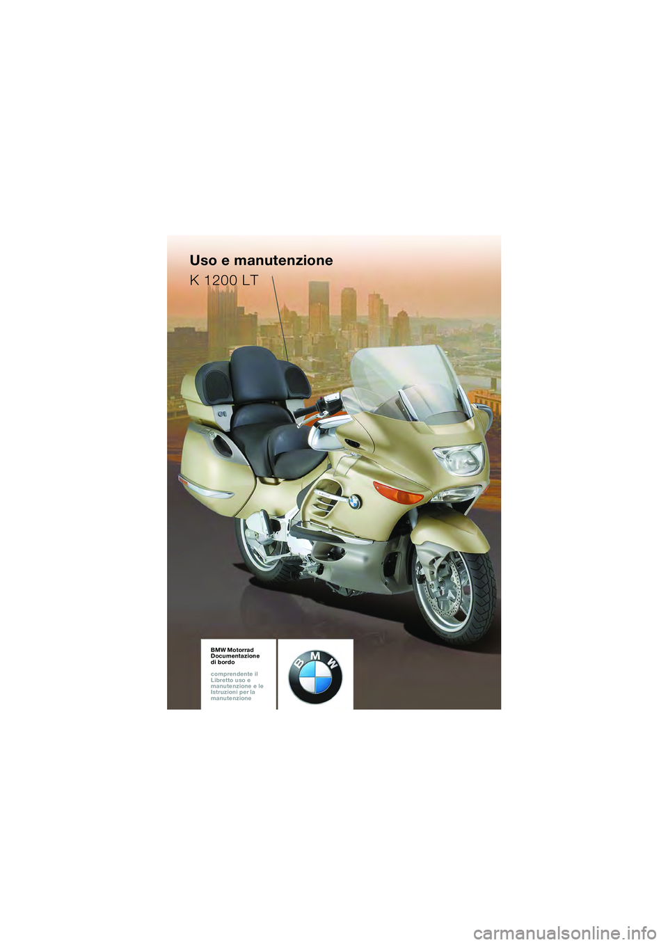 BMW MOTORRAD K 1200 LT 2005 Libretto di uso e manutenzione (in Italian) BMW Motorrad
Documentazione
di bordo
comprendente il
Libretto uso e
manutenzione e le
Istruzioni per la
manutenzioneBMW Motorrad
Documentazione
di bordo
comprendente il
Libretto uso e
BMW MOTORRAD K 1200 LT 2005 Libretto di uso e manutenzione (in Italian) BMW Motorrad
Documentazione
di bordo
comprendente il
Libretto uso e
manutenzione e le
Istruzioni per la
manutenzioneBMW Motorrad
Documentazione
di bordo
comprendente il
Libretto uso e
