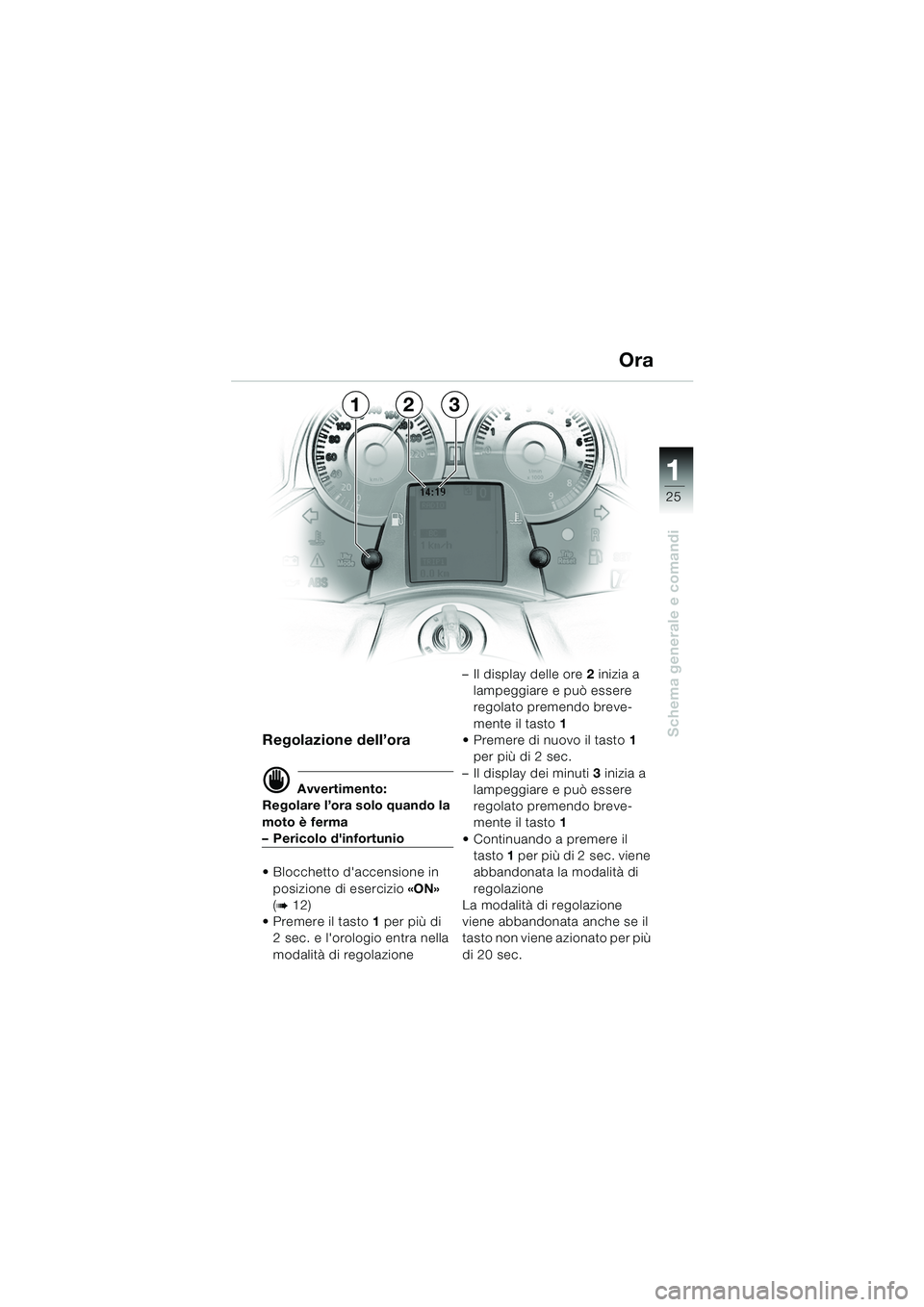 BMW MOTORRAD K 1200 LT 2005 Libretto di uso e manutenzione (in Italian) 25
Schema generale e comandi
1
Regolazione dell’ora
d Avvertimento:
Regolare l’ora solo quando la
moto è ferma
– Pericolo dinfortunio
Blocchetto daccensione in
posizione di esercizio «O BMW MOTORRAD K 1200 LT 2005 Libretto di uso e manutenzione (in Italian) 25
Schema generale e comandi
1
Regolazione dell’ora
d Avvertimento:
Regolare l’ora solo quando la
moto è ferma
– Pericolo dinfortunio
Blocchetto daccensione in
posizione di esercizio «O