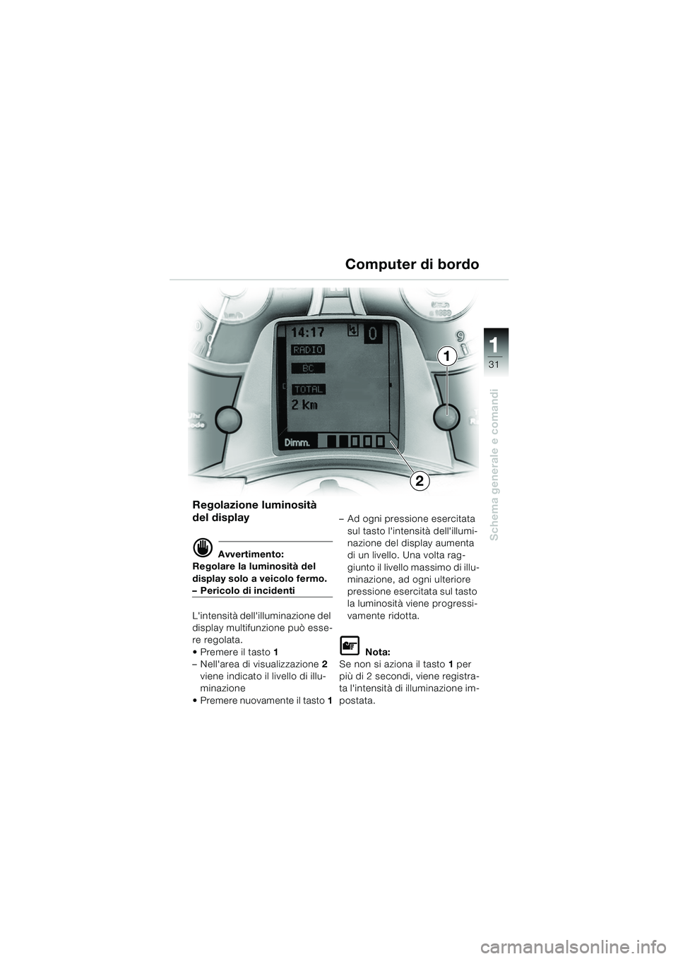 BMW MOTORRAD K 1200 LT 2005 Libretto di uso e manutenzione (in Italian) 31
Schema generale e comandi
1
Computer di bordo
Regolazione luminosità
del display
d Avvertimento:
Regolare la luminosità del
display solo a veicolo fermo.
– Pericolo di incidenti
Lintensità BMW MOTORRAD K 1200 LT 2005 Libretto di uso e manutenzione (in Italian) 31
Schema generale e comandi
1
Computer di bordo
Regolazione luminosità
del display
d Avvertimento:
Regolare la luminosità del
display solo a veicolo fermo.
– Pericolo di incidenti
Lintensità