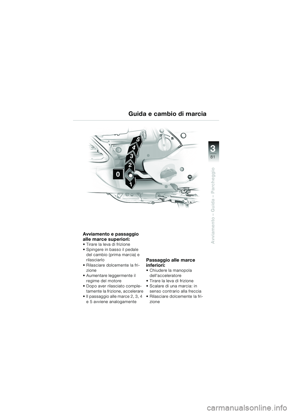 BMW MOTORRAD K 1200 LT 2005 Libretto di uso e manutenzione (in Italian) 3
81
Avviamento – Guida – Parcheggio
Guida e cambio di marcia
Avviamento e passaggio
alle marce superiori:
Tirare la leva di frizione
Spingere in basso il pedale del cambio (prima marcia) e
BMW MOTORRAD K 1200 LT 2005 Libretto di uso e manutenzione (in Italian) 3
81
Avviamento – Guida – Parcheggio
Guida e cambio di marcia
Avviamento e passaggio
alle marce superiori:
Tirare la leva di frizione
Spingere in basso il pedale del cambio (prima marcia) e