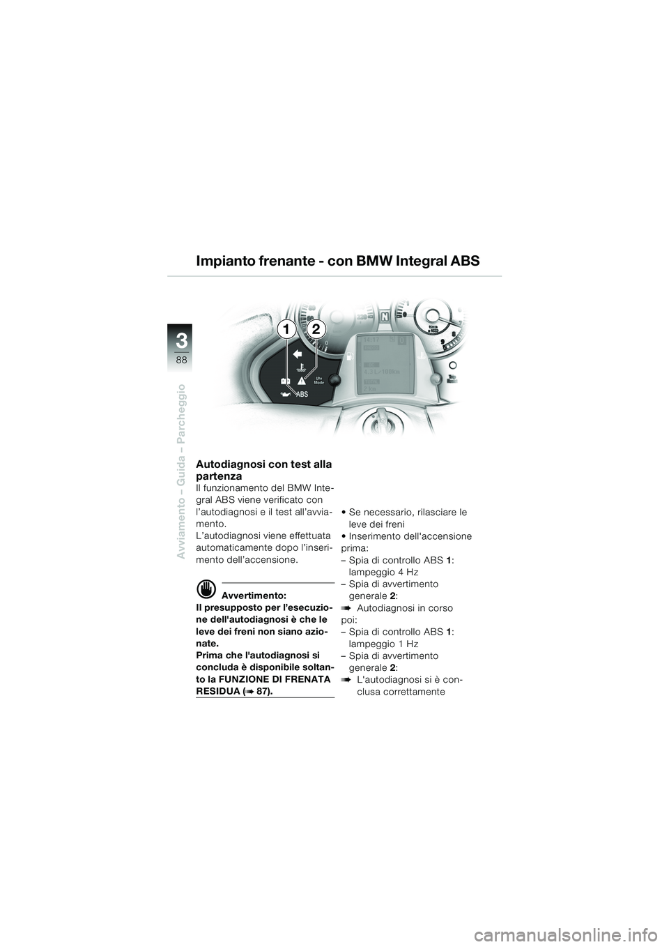BMW MOTORRAD K 1200 LT 2005  Libretto di uso e manutenzione (in Italian) 88
Avviamento – Guida – Parcheggio
3
Autodiagnosi con test alla 
partenza
Il funzionamento del BMW Inte-
gral ABS viene verificato con 
l’autodiagnosi e il test all’avvia-
mento.
L’autodiagn