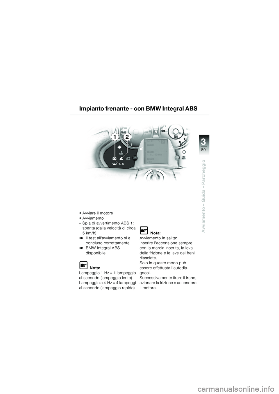 BMW MOTORRAD K 1200 LT 2005 Libretto di uso e manutenzione (in Italian) 3
89
Avviamento – Guida – Parcheggio
12
Avviare il motore
Avviamento
– Spia di avvertimento ABS1:
spenta (dalla velocità di circa
5km/h)
bIl test allavviamento si è
concluso correttame BMW MOTORRAD K 1200 LT 2005 Libretto di uso e manutenzione (in Italian) 3
89
Avviamento – Guida – Parcheggio
12
Avviare il motore
Avviamento
– Spia di avvertimento ABS1:
spenta (dalla velocità di circa
5km/h)
bIl test allavviamento si è
concluso correttame