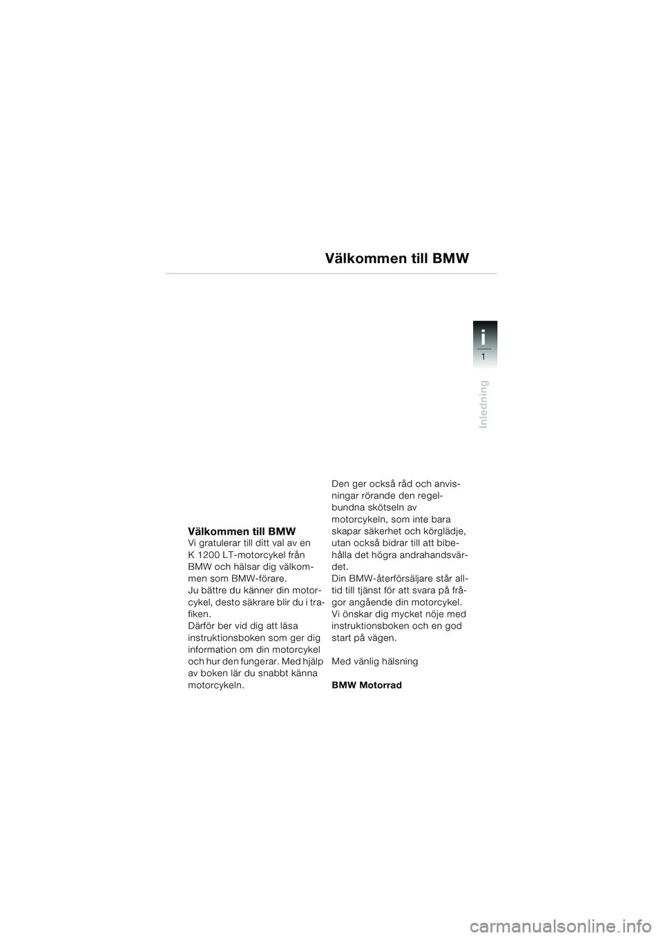 BMW MOTORRAD K 1200 LT 2005 Instruktionsbok (in Swedish) 1
Inledning
i
Välkommen till BMWVi gratulerar till ditt val av en
K 1200 LT-motorcykel från
BMW och hälsar dig välkom-
men som BMW-förare.
Ju bättre du känner din motor-
cykel, desto säkrare BMW MOTORRAD K 1200 LT 2005 Instruktionsbok (in Swedish) 1
Inledning
i
Välkommen till BMWVi gratulerar till ditt val av en
K 1200 LT-motorcykel från
BMW och hälsar dig välkom-
men som BMW-förare.
Ju bättre du känner din motor-
cykel, desto säkrare