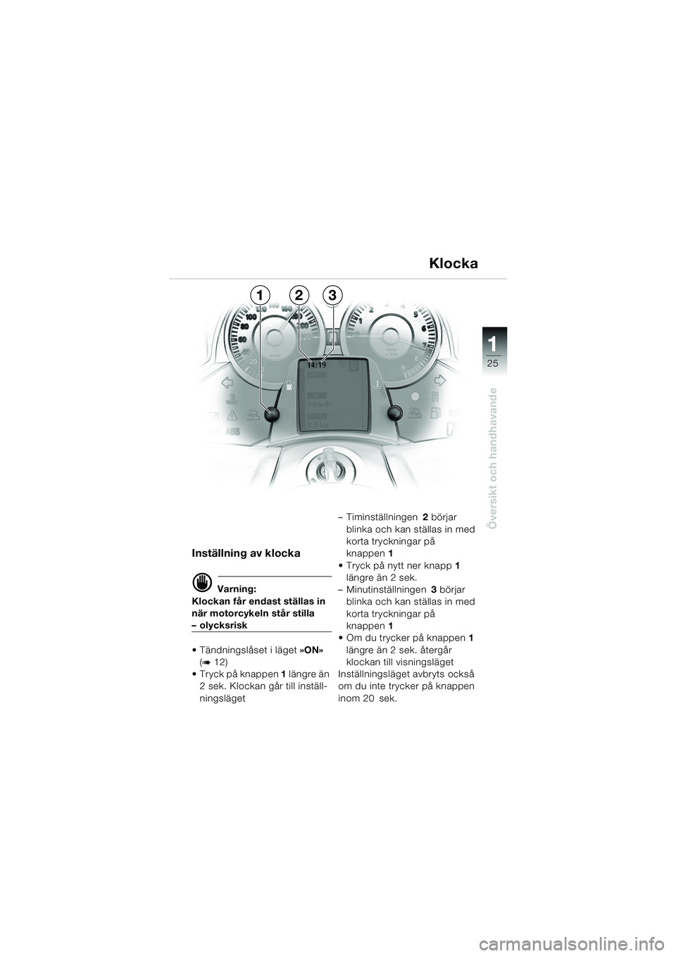 BMW MOTORRAD K 1200 LT 2005  Instruktionsbok (in Swedish) 25
Översikt och handhavande
1
Inställning av klocka
d Varning:
Klockan får endast ställas in 
när motorcykeln står stilla
–olycksrisk
 Tändningslåset i läget »ON»  
(
b12)
 Tryck på kn