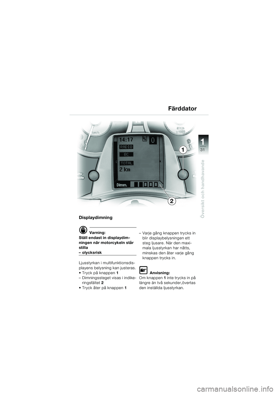 BMW MOTORRAD K 1200 LT 2005  Instruktionsbok (in Swedish) 31
Översikt och handhavande
1
Färddator
Displaydimning
d Varning:
Ställ endast in displaydim-
ningen när motorcykeln står 
stilla
–olycksrisk
Ljusstyrkan i multifunktionsdis-
playens belysning 