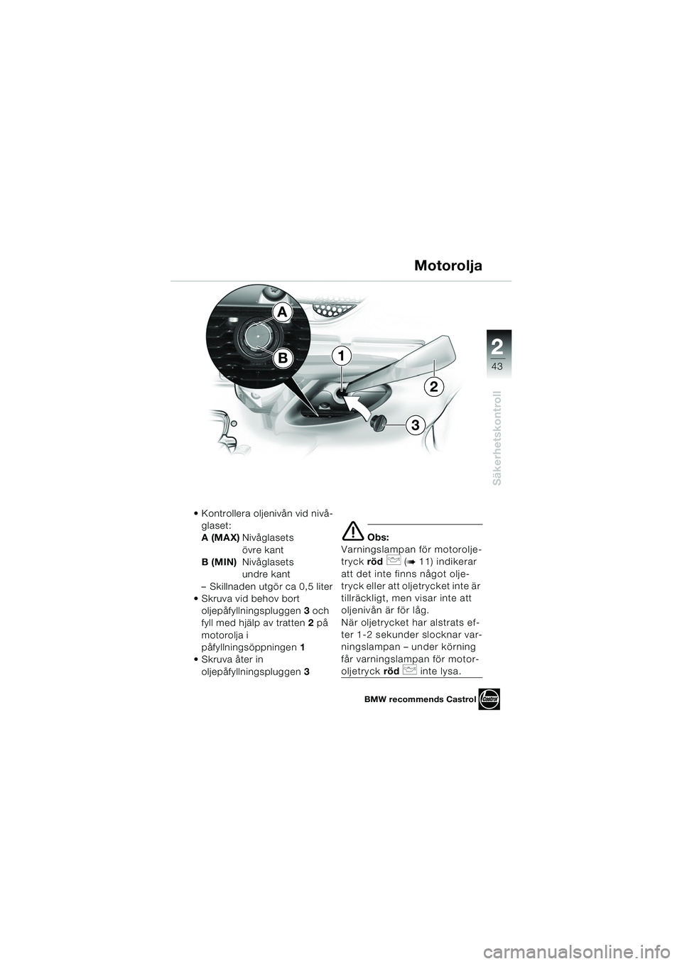 BMW MOTORRAD K 1200 LT 2005 Instruktionsbok (in Swedish) 22
43
Säkerhetskontroll
Motorolja
Kontrollera oljenivån vid nivå-glaset:
A (MAX) Nivåglasets
övre kant
B (MIN) Nivåglasets
undre kant
– Skillnaden utgör ca 0,5 liter
Skruva vid behov bo BMW MOTORRAD K 1200 LT 2005 Instruktionsbok (in Swedish) 22
43
Säkerhetskontroll
Motorolja
Kontrollera oljenivån vid nivå-glaset:
A (MAX) Nivåglasets
övre kant
B (MIN) Nivåglasets
undre kant
– Skillnaden utgör ca 0,5 liter
Skruva vid behov bo