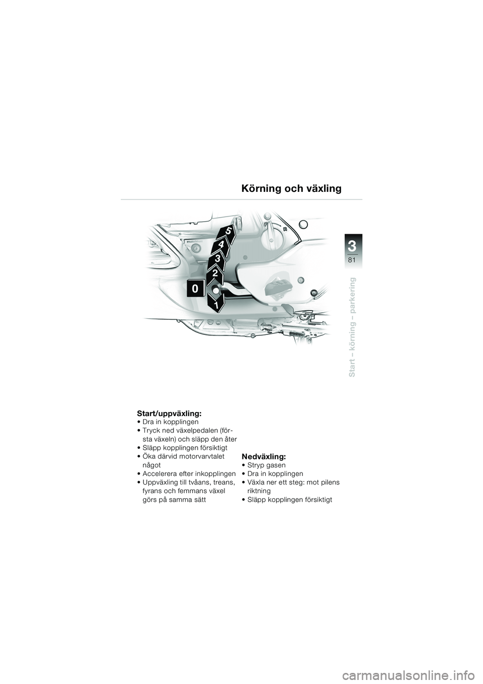 BMW MOTORRAD K 1200 LT 2005 Instruktionsbok (in Swedish) 3
81
Start – körning – parkering
Körning och växling
Start/uppväxling: Dra in kopplingen
Tryck ned växelpedalen (för-sta växeln) och släpp den åter
Släpp kopplingen försiktigt
Ök BMW MOTORRAD K 1200 LT 2005 Instruktionsbok (in Swedish) 3
81
Start – körning – parkering
Körning och växling
Start/uppväxling: Dra in kopplingen
Tryck ned växelpedalen (för-sta växeln) och släpp den åter
Släpp kopplingen försiktigt
Ök