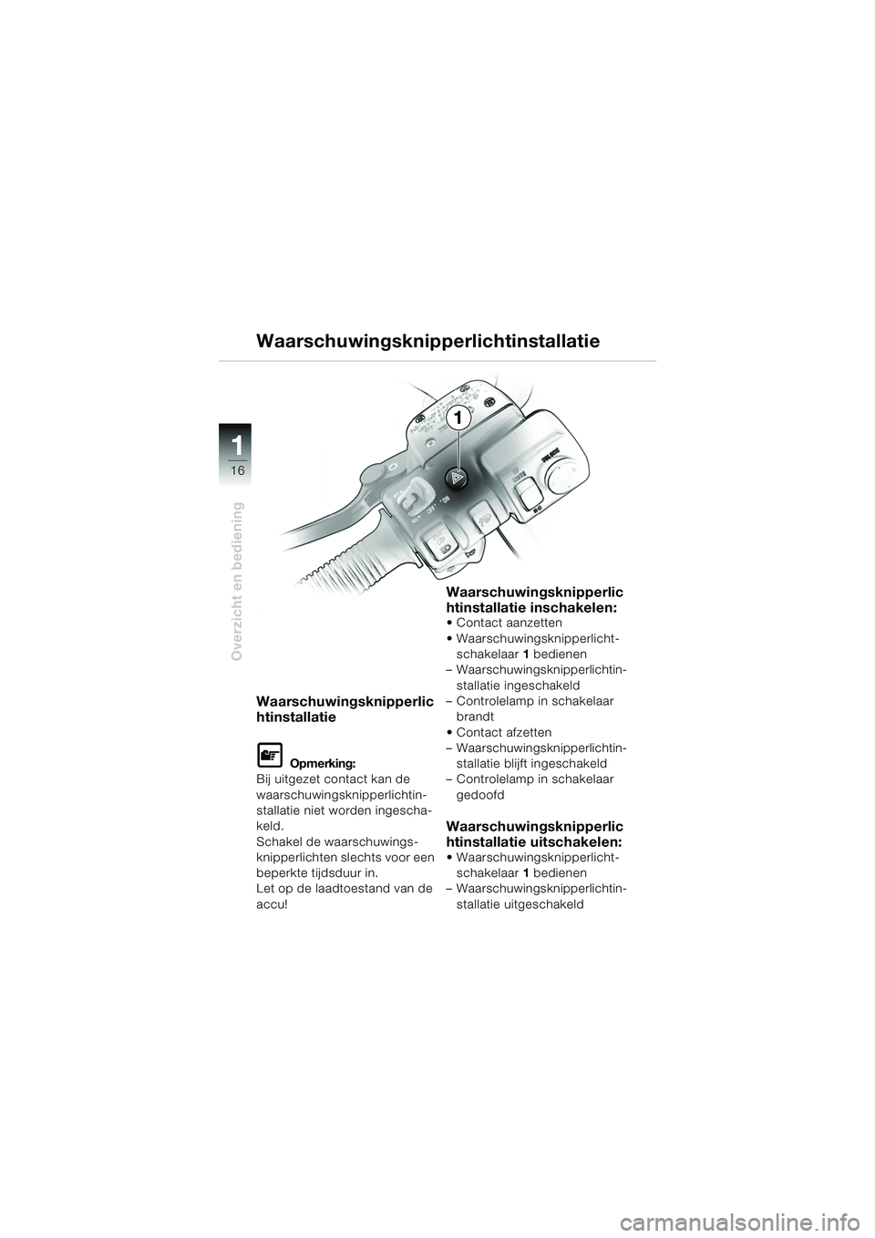 BMW MOTORRAD K 1200 LT 2005  Handleiding (in Dutch) 16
Overzicht en bediening
1
Waarschuwingsknipperlichtinstallatie
Waarschuwingsknipperlic
htinstallatie
L Opmerking:
Bij uitgezet contact kan de 
waarschuwingsknipperlichtin-
stallatie niet worden inge