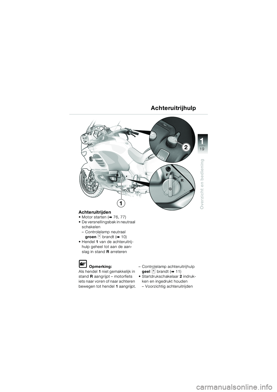 BMW MOTORRAD K 1200 LT 2005  Handleiding (in Dutch) 19
Overzicht en bediening
1
Achteruitrijden Motor starten (b 76, 77)
 De versnellingsbak in neutraal 
schakelen
– Controlelamp neutraal groen  
k brandt (b10)
Hendel 1 van de achteruitrij-
hulp g