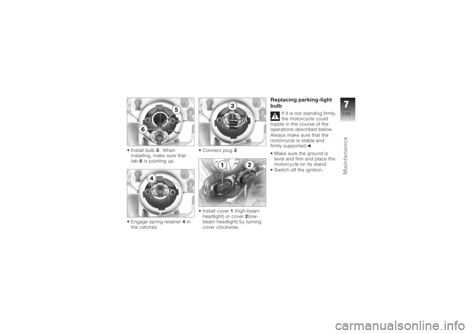 BMW MOTORRAD K 1200 R 2006  Riders Manual (in English) Install bulb5. When
installing, make sure that
tab 6is pointing up.
Engage spring retainer 4in
the catches. Connect plug
3.
Install cover 1(high-beam
headlight) or cover 2(low-
beam headlight) by turn