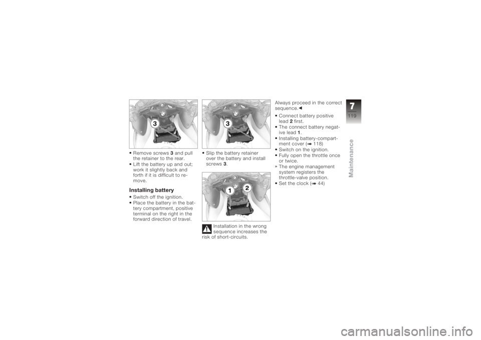 BMW MOTORRAD K 1200 R 2006  Riders Manual (in English) Remove screws3and pull
the retainer to the rear.
Lift the battery up and out;
work it slightly back and
forth if it is difficult to re-
move.Installing batterySwitch off the ignition.
Place the batter