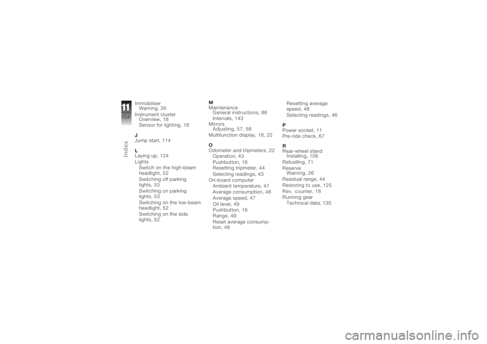 BMW MOTORRAD K 1200 R 2006  Riders Manual (in English) ImmobiliserWarning, 26
Instrument cluster Overview, 18
Sensor for lighting, 18
J
Jump start, 114
L
Laying up, 124
Lights Switch on the high-beam
headlight, 52
Switching off parking
lights, 53
Switchin
