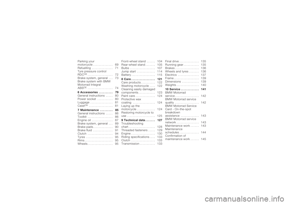 BMW MOTORRAD K 1200 R 2006 Riders Manual (in English) Parking your
motorcycle . . . ........... 69
Refuelling . . . . . .......... 71
Tyre pressure control
RDC
OE
.................. 72
Brake system, general . . . 73
Brake system with BMW
Motorrad Integra BMW MOTORRAD K 1200 R 2006 Riders Manual (in English) Parking your
motorcycle . . . ........... 69
Refuelling . . . . . .......... 71
Tyre pressure control
RDC
OE
.................. 72
Brake system, general . . . 73
Brake system with BMW
Motorrad Integra