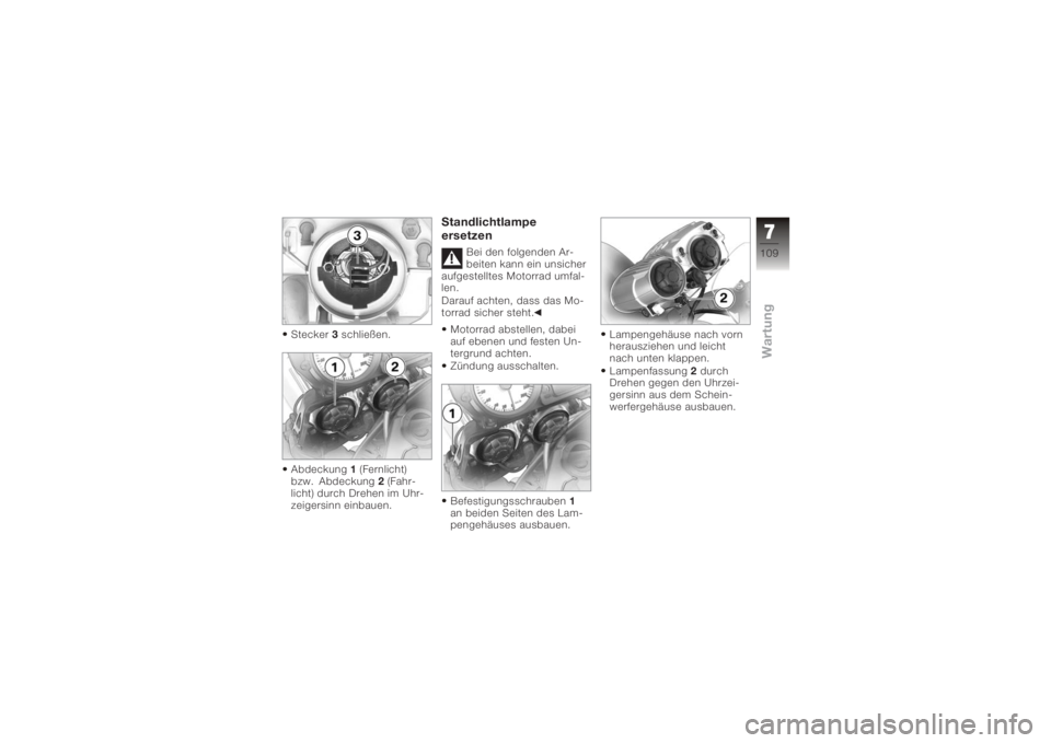 BMW MOTORRAD K 1200 R 2006 Betriebsanleitung (in German) Stecker3schließen.
Abdeckung 1(Fernlicht)
bzw. Abdeckung 2(Fahr-
licht) durch Drehen im Uhr-
zeigersinn einbauen.
Standlichtlampe
ersetzen
Bei den folgenden Ar-
beiten kann ein unsicher
aufgestelltes BMW MOTORRAD K 1200 R 2006 Betriebsanleitung (in German) Stecker3schließen.
Abdeckung 1(Fernlicht)
bzw. Abdeckung 2(Fahr-
licht) durch Drehen im Uhr-
zeigersinn einbauen.
Standlichtlampe
ersetzen
Bei den folgenden Ar-
beiten kann ein unsicher
aufgestelltes