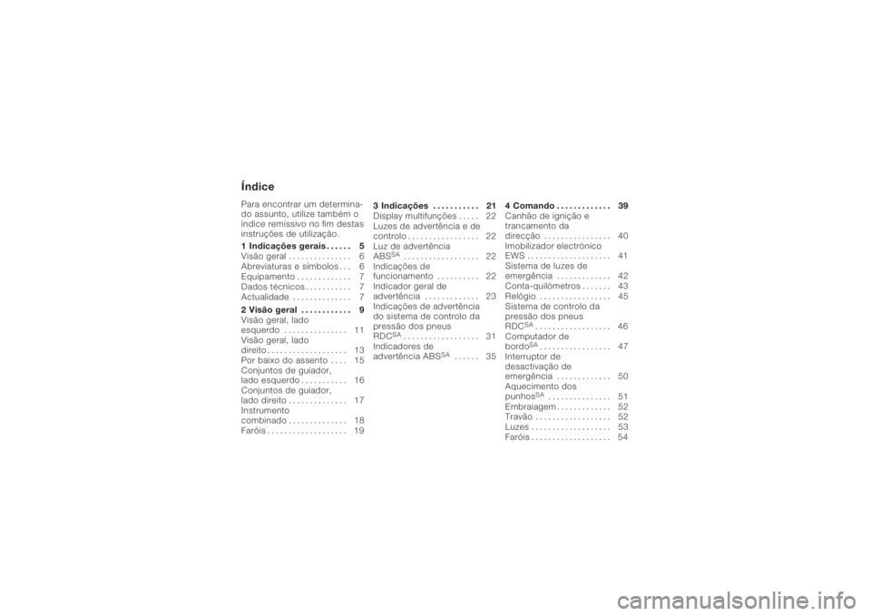 BMW MOTORRAD K 1200 R 2006  Manual do condutor (in Portuguese) ÍndicePara encontrar um determina-
do assunto, utilize também o
índice remissivo no fim destas
instruções de utilização.
1 Indicações gerais . ..... 5
Visão geral ............... 6
Abreviatu
