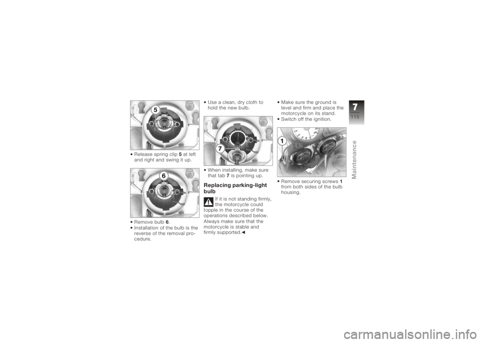BMW MOTORRAD K 1200 R 2008  Riders Manual (in English) Release spring clip5at left
and right and swing it up.
Remove bulb 6.
Installation of the bulb is the
reverse of the removal pro-
cedure. Use a clean, dry cloth to
hold the new bulb.
When installing, 