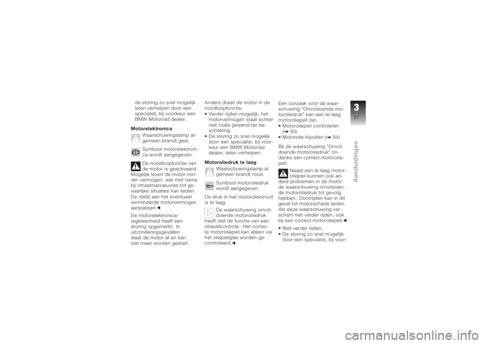 BMW MOTORRAD K 1200 R 2008  Handleiding (in Dutch) de storing zo snel mogelijk
laten verhelpen door een
specialist, bij voorkeur een
BMW Motorrad dealer.
Motorelektronica Waarschuwingslamp al-
gemeen brandt geel.
Symbool motorelektroni-
ca wordt aange