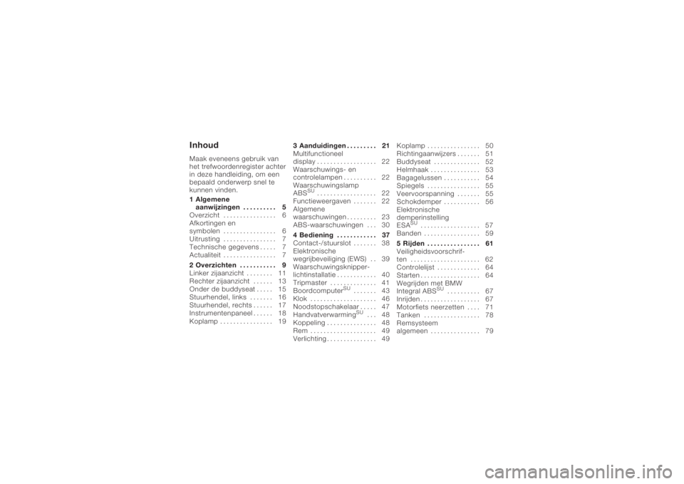 BMW MOTORRAD K 1200 R 2008  Handleiding (in Dutch) InhoudMaak eveneens gebruik van
het trefwoordenregister achter
in deze handleiding, om een
bepaald onderwerp snel te
kunnen vinden.
1 Algemeneaanwijzingen . . . . . . . . . . 5
Overzicht . . . . . . .