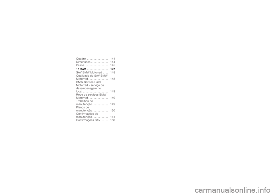 BMW MOTORRAD K 1200 R 2008  Manual do condutor (in Portuguese) Quadro . . . . . . . . . . . . . . . . 144
Dimensões . . . . . . . . . . . . . 144
Pesos . . . . . . . . . . . . . . . . . . 145
10 SAV ................ 147
SAV BMW Motorrad . . . . 148
Qualidade do 