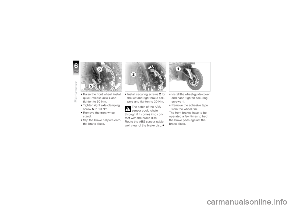 BMW MOTORRAD K 1200 R 2004 Riders Manual (in English) Maintenance6102
• Raise the front wheel, install quick-release axle 6 and
tighten to 50 Nm.
• Tighten right axle clamping
screw 5 to 19 Nm.
• Remove the front wheel
stand.
• Slip the brake BMW MOTORRAD K 1200 R 2004 Riders Manual (in English) Maintenance6102
• Raise the front wheel, install quick-release axle 6 and
tighten to 50 Nm.
• Tighten right axle clamping
screw 5 to 19 Nm.
• Remove the front wheel
stand.
• Slip the brake