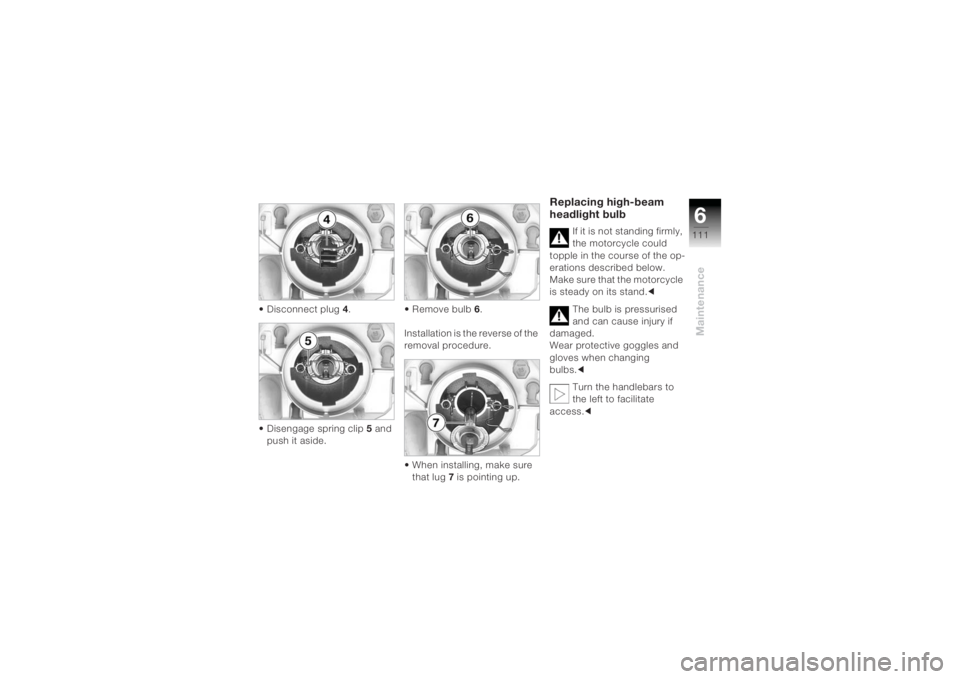 BMW MOTORRAD K 1200 R 2004 Riders Manual (in English) 6111
Maintenance
• Disconnect plug 4.
• Disengage spring clip 5 and
push it aside. • Remove bulb
6.
Installation is the reverse of the
removal procedure.
• When installing, make sure that BMW MOTORRAD K 1200 R 2004 Riders Manual (in English) 6111
Maintenance
• Disconnect plug 4.
• Disengage spring clip 5 and
push it aside. • Remove bulb
6.
Installation is the reverse of the
removal procedure.
• When installing, make sure that
