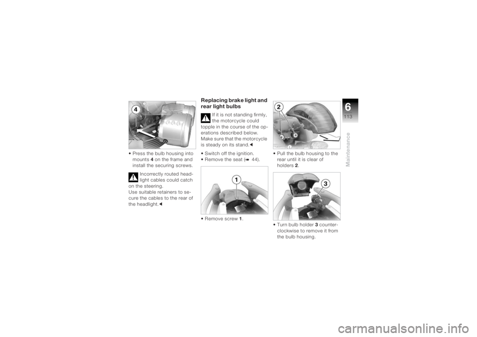 BMW MOTORRAD K 1200 R 2004 Riders Manual (in English) 6113
Maintenance
• Press the bulb housing into mounts 4 on the frame and
install the securing screws.
Incorrectly routed head-
light cables could catch
on the steering.
Use suitable retainers to BMW MOTORRAD K 1200 R 2004 Riders Manual (in English) 6113
Maintenance
• Press the bulb housing into mounts 4 on the frame and
install the securing screws.
Incorrectly routed head-
light cables could catch
on the steering.
Use suitable retainers to