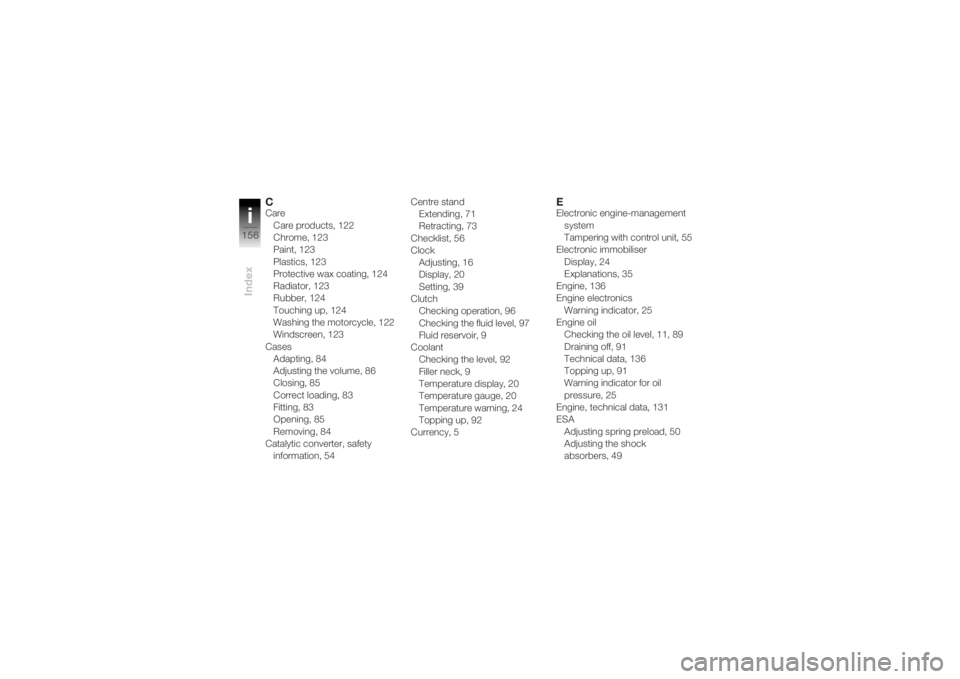 BMW MOTORRAD K 1200 R 2004  Riders Manual (in English) Indexi156
CCareCare products, 122
Chrome, 123
Paint, 123
Plastics, 123
Protective wax coating, 124
Radiator, 123
Rubber, 124
Touching up, 124
Washing the motorcycle, 122
Windscreen, 123
Cases Adapting