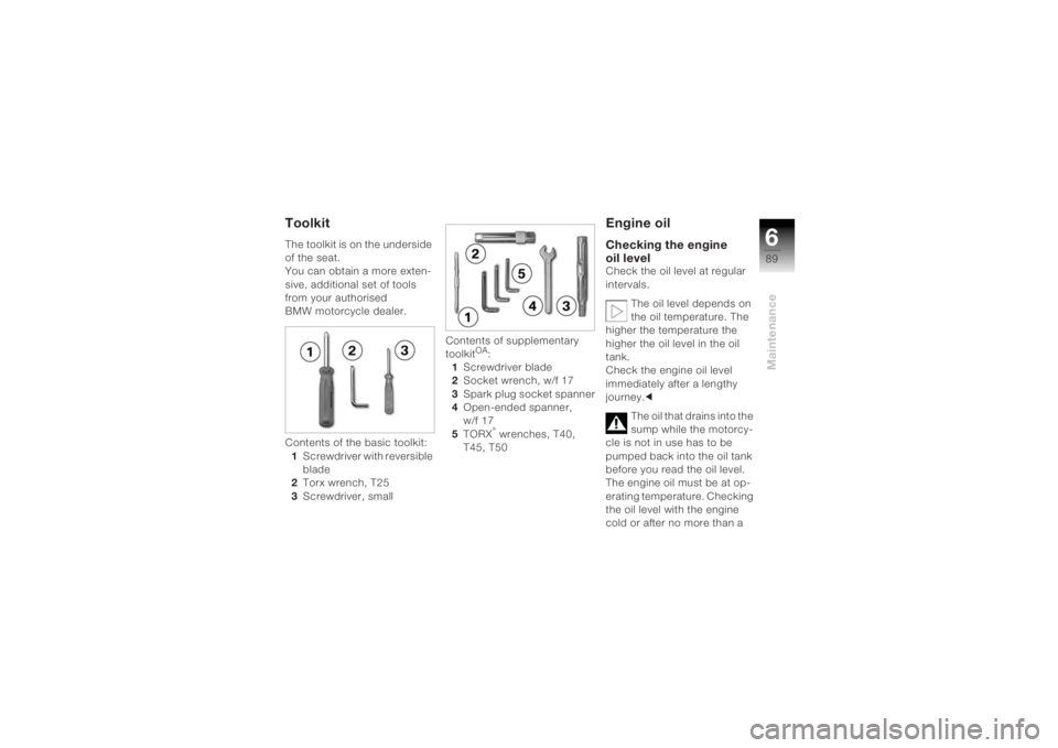 BMW MOTORRAD K 1200 R 2004 Riders Manual (in English) 689Maintenance
ToolkitThe toolkit is on the underside
of the seat.
You can obtain a more exten-
sive, additional set of tools
from your authorised
BMW motorcycle dealer.
Contents of the basic toolk BMW MOTORRAD K 1200 R 2004 Riders Manual (in English) 689Maintenance
ToolkitThe toolkit is on the underside
of the seat.
You can obtain a more exten-
sive, additional set of tools
from your authorised
BMW motorcycle dealer.
Contents of the basic toolk
