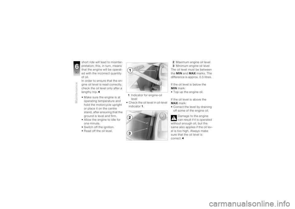 BMW MOTORRAD K 1200 R 2004 Riders Manual (in English) Maintenance690
short ride will lead to misinter-
pretation; this, in turn, means
that the engine will be operat-
ed with the incorrect quantity
of oil.
In order to ensure that the en-
gine oil level BMW MOTORRAD K 1200 R 2004 Riders Manual (in English) Maintenance690
short ride will lead to misinter-
pretation; this, in turn, means
that the engine will be operat-
ed with the incorrect quantity
of oil.
In order to ensure that the en-
gine oil level