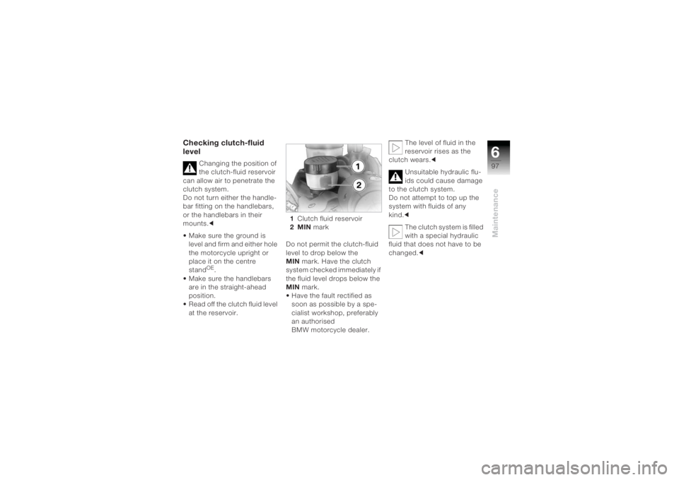 BMW MOTORRAD K 1200 R 2004 Riders Manual (in English) 697Maintenance
Checking clutch-fluid
level
Changing the position of
the clutch-fluid reservoir
can allow air to penetrate the
clutch system.
Do not turn either the handle-
bar fitting on the handl BMW MOTORRAD K 1200 R 2004 Riders Manual (in English) 697Maintenance
Checking clutch-fluid
level
Changing the position of
the clutch-fluid reservoir
can allow air to penetrate the
clutch system.
Do not turn either the handle-
bar fitting on the handl