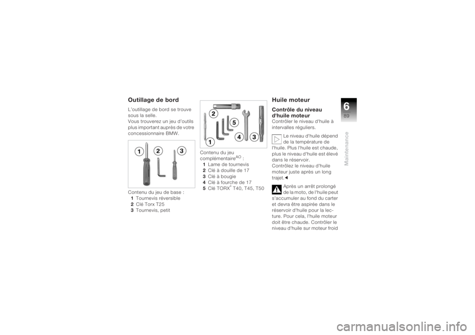 BMW MOTORRAD K 1200 R 2004  Livret de bord (in French) 689Maintenance
Outillage de bordL’outillage de bord se trouve 
sous la selle.
Vous trouverez un jeu d’outils 
plus important auprès de votre 
concessionnaire BMW.
Contenu du jeu de base :1 Tourne