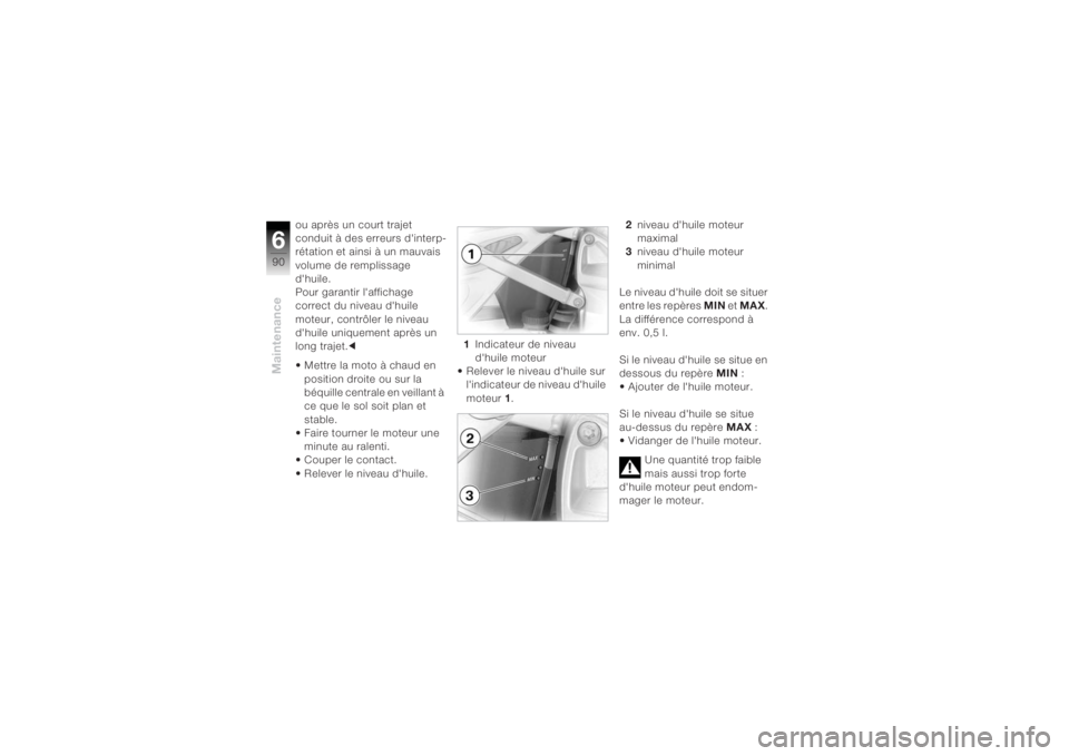 BMW MOTORRAD K 1200 R 2004  Livret de bord (in French) Maintenance690
ou après un court trajet 
conduit à des erreurs dinterp-
rétation et ainsi à un mauvais 
volume de remplissage 
dhuile.
Pour garantir laffichage 
correct du niveau dhuile 
moteu
