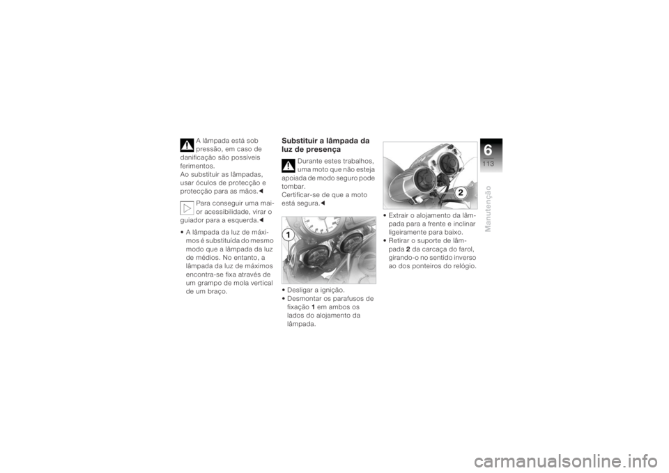 BMW MOTORRAD K 1200 R 2004  Manual do condutor (in Portuguese) 6113
Manutenção
A lâmpada está sob 
pressão, em caso de 
danificação são possíveis 
ferimentos. 
Ao substituir as lâmpadas, 
usar óculos de protecção e 
protecção para as mãos.c
Para c