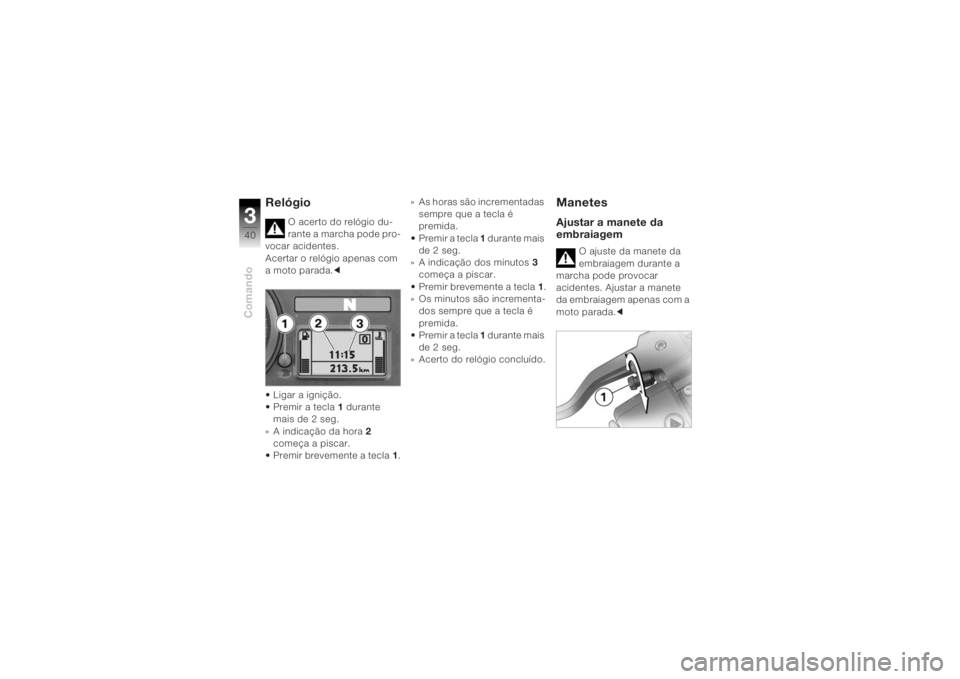 BMW MOTORRAD K 1200 R 2004  Manual do condutor (in Portuguese) Comando340
Relógio
O acerto do relógio du-
rante a marcha pode pro-
vocar acidentes.
Acertar o relógio apenas com 
a moto parada. c
• Ligar a ignição.
•Premir a tecla 1 durante  
mais de 2 se