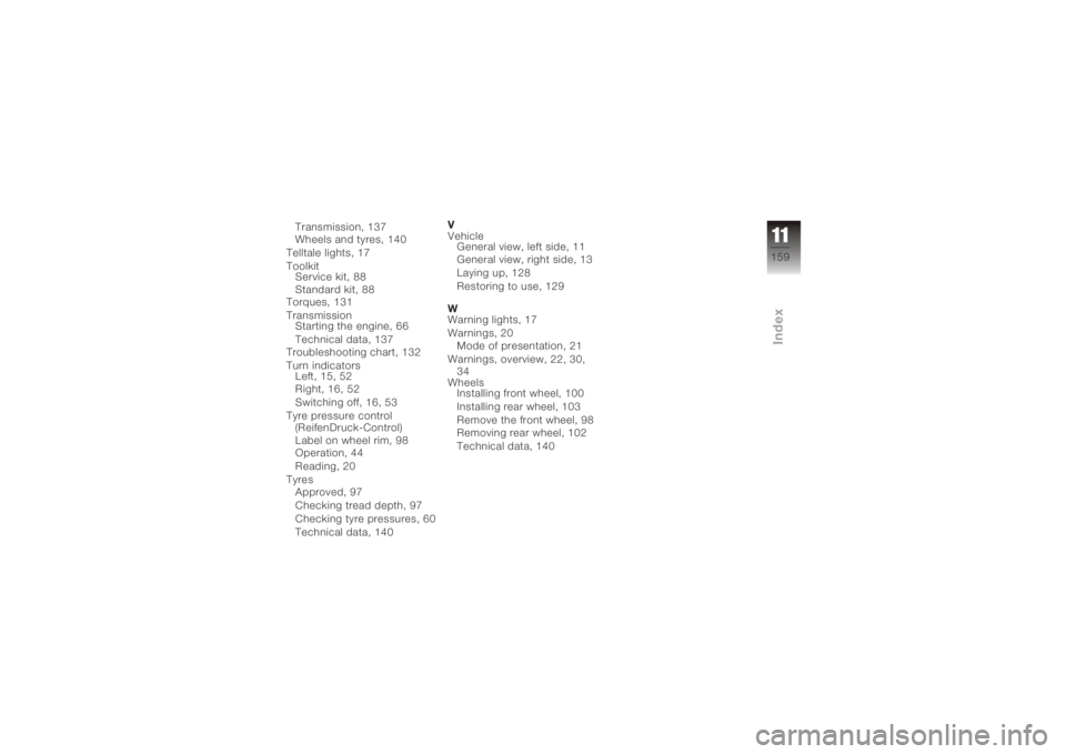 BMW MOTORRAD K 1200 S 2006  Riders Manual (in English) Transmission, 137
Wheels and tyres, 140
Telltale lights, 17
Toolkit Service kit, 88
Standard kit, 88
Torques, 131
Transmission Starting the engine, 66
Technical data, 137
Troubleshooting chart, 132
Tu