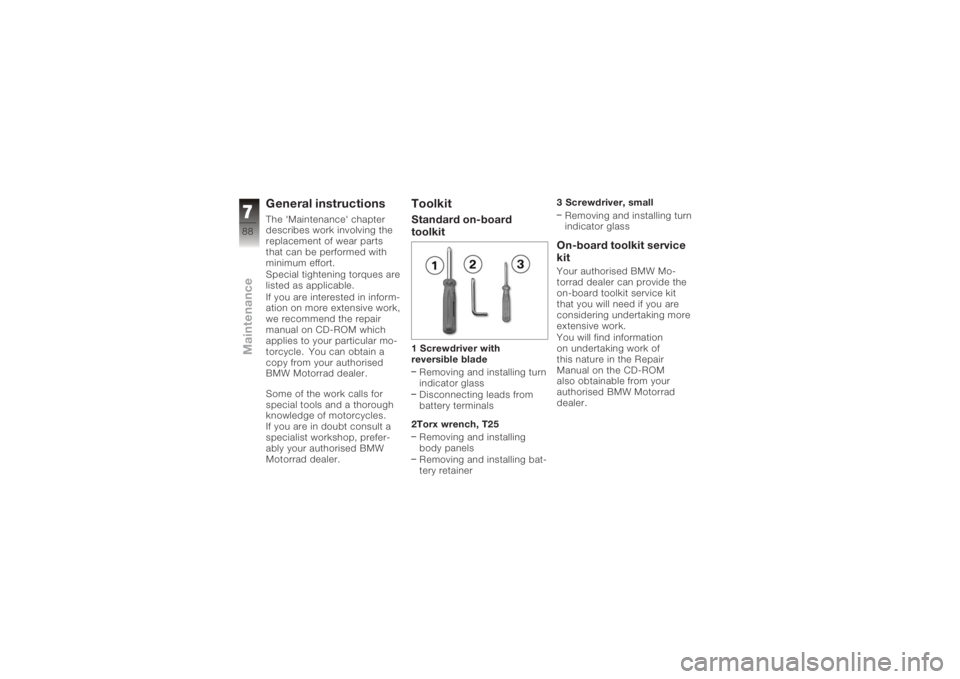 BMW MOTORRAD K 1200 S 2006 Riders Manual (in English) General instructionsThe 'Maintenance' chapter
describes work involving the
replacement of wear parts
that can be performed with
minimum effort.
Special tightening torques are
listed as applica BMW MOTORRAD K 1200 S 2006 Riders Manual (in English) General instructionsThe 'Maintenance' chapter
describes work involving the
replacement of wear parts
that can be performed with
minimum effort.
Special tightening torques are
listed as applica