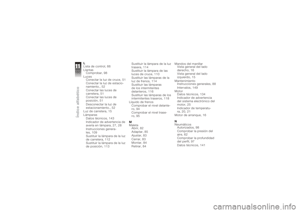 BMW MOTORRAD K 1200 S 2006 Manual de instrucciones (in Spanish) L
Lista de control, 66
LlantasComprobar, 98
Luces Conectar la luz de cruce, 51
Conectar la luz de estacio-
namiento., 52
Conectar las luces de
carretera, 51
Conectar las luces de
posición, 51
Descone BMW MOTORRAD K 1200 S 2006 Manual de instrucciones (in Spanish) L
Lista de control, 66
LlantasComprobar, 98
Luces Conectar la luz de cruce, 51
Conectar la luz de estacio-
namiento., 52
Conectar las luces de
carretera, 51
Conectar las luces de
posición, 51
Descone